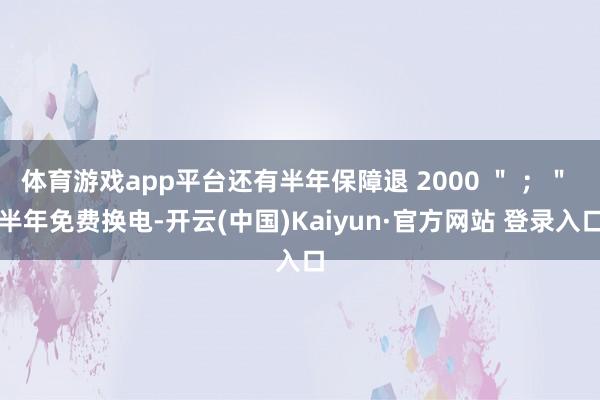 体育游戏app平台还有半年保障退 2000 ＂ ；＂ 半年免费换电-开云(中国)Kaiyun·官方网站 登录入口