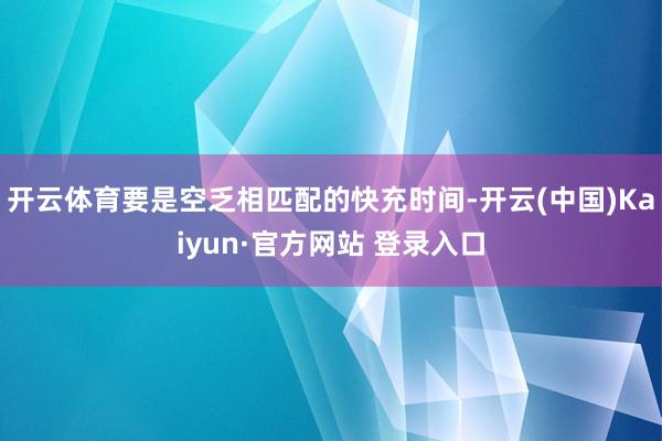 开云体育要是空乏相匹配的快充时间-开云(中国)Kaiyun·官方网站 登录入口