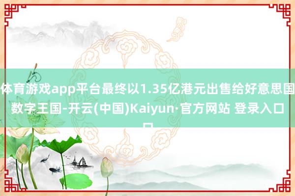 体育游戏app平台最终以1.35亿港元出售给好意思国数字王国-开云(中国)Kaiyun·官方网站 登录入口