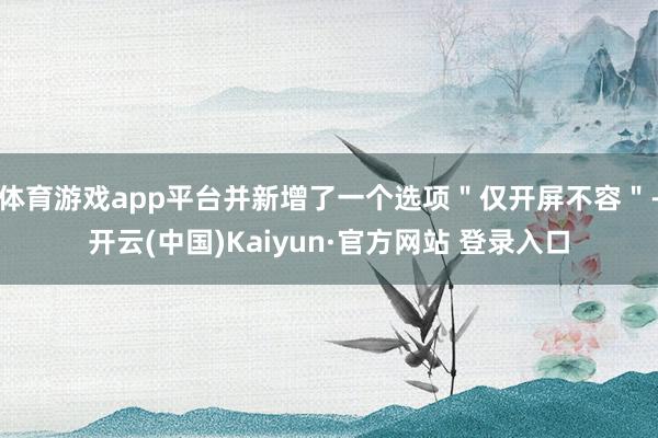 体育游戏app平台并新增了一个选项＂仅开屏不容＂-开云(中国)Kaiyun·官方网站 登录入口