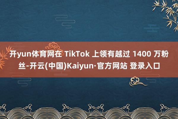 开yun体育网在 TikTok 上领有越过 1400 万粉丝-开云(中国)Kaiyun·官方网站 登录入口