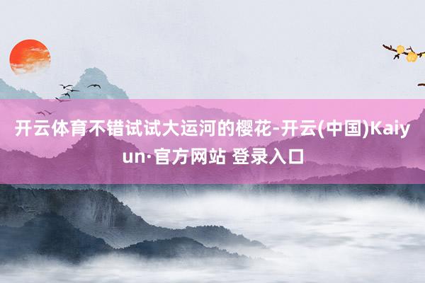 开云体育不错试试大运河的樱花-开云(中国)Kaiyun·官方网站 登录入口