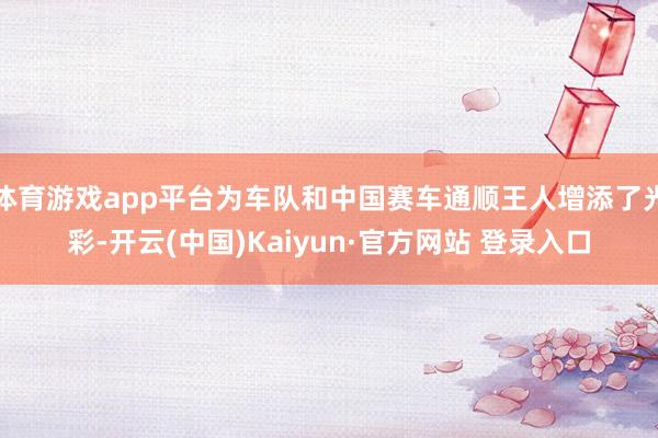 体育游戏app平台为车队和中国赛车通顺王人增添了光彩-开云(中国)Kaiyun·官方网站 登录入口