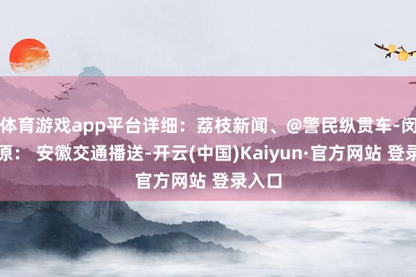 体育游戏app平台详细：荔枝新闻、@警民纵贯车-闵行起原： 安徽交通播送-开云(中国)Kaiyun·官方网站 登录入口