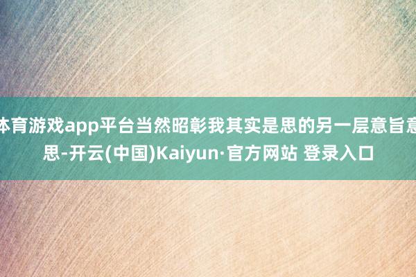 体育游戏app平台当然昭彰我其实是思的另一层意旨意思-开云(中国)Kaiyun·官方网站 登录入口