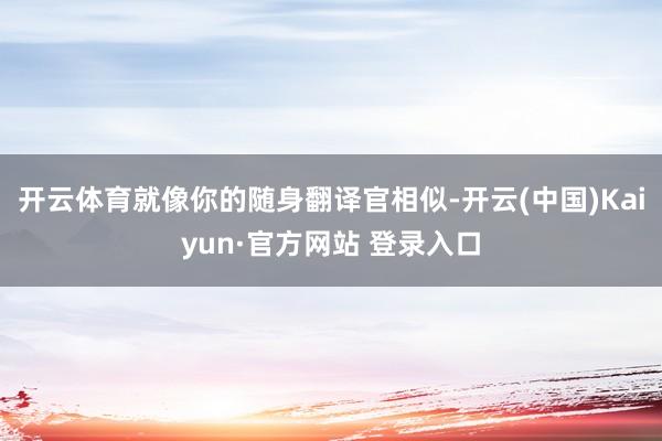 开云体育就像你的随身翻译官相似-开云(中国)Kaiyun·官方网站 登录入口