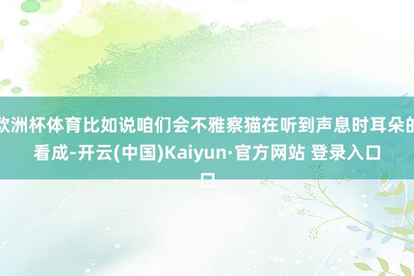 欧洲杯体育比如说咱们会不雅察猫在听到声息时耳朵的看成-开云(中国)Kaiyun·官方网站 登录入口