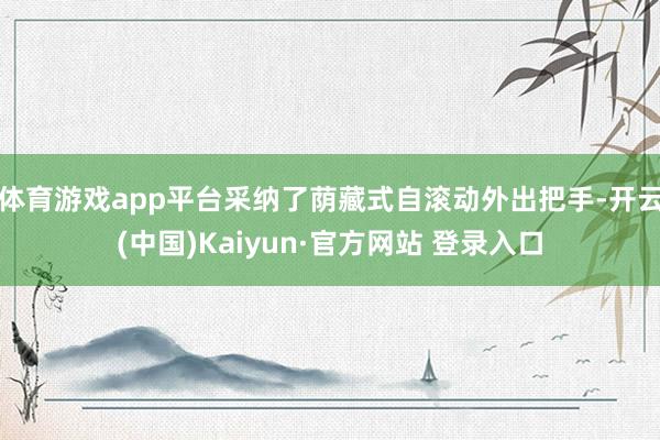 体育游戏app平台采纳了荫藏式自滚动外出把手-开云(中国)Kaiyun·官方网站 登录入口