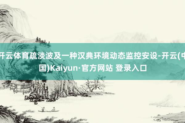 开云体育疏淡波及一种汉典环境动态监控安设-开云(中国)Kaiyun·官方网站 登录入口