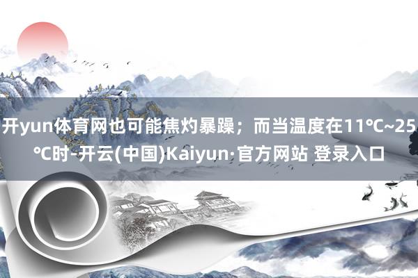 开yun体育网也可能焦灼暴躁；而当温度在11℃~25℃时-开云(中国)Kaiyun·官方网站 登录入口