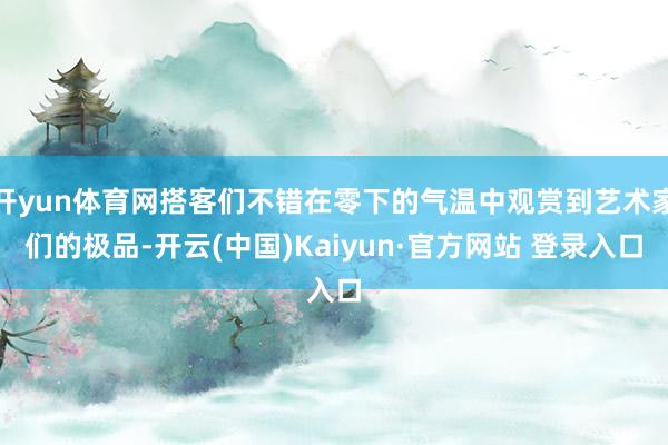 开yun体育网搭客们不错在零下的气温中观赏到艺术家们的极品-开云(中国)Kaiyun·官方网站 登录入口