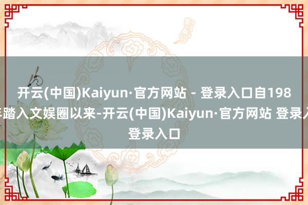 开云(中国)Kaiyun·官方网站 - 登录入口自1981年踏入文娱圈以来-开云(中国)Kaiyun·官方网站 登录入口