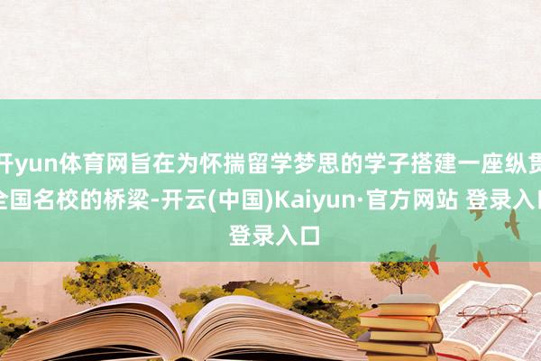 开yun体育网旨在为怀揣留学梦思的学子搭建一座纵贯全国名校的桥梁-开云(中国)Kaiyun·官方网站 登录入口