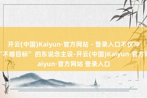 开云(中国)Kaiyun·官方网站 - 登录入口不仅冲突了黄恺杰 “不婚目标” 的东说念主设-开云(中国)Kaiyun·官方网站 登录入口