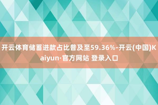 开云体育储蓄进款占比普及至59.36%-开云(中国)Kaiyun·官方网站 登录入口