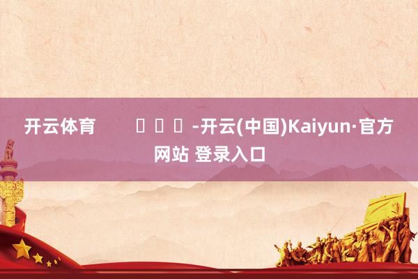 开云体育        			-开云(中国)Kaiyun·官方网站 登录入口