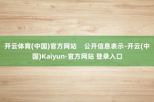 开云体育(中国)官方网站    公开信息表示-开云(中国)Kaiyun·官方网站 登录入口
