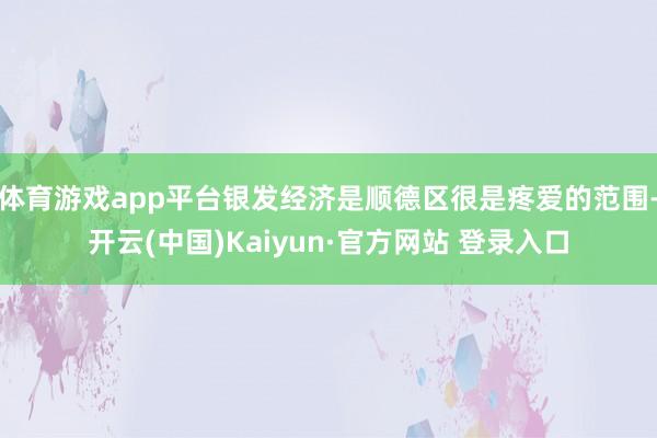 体育游戏app平台银发经济是顺德区很是疼爱的范围-开云(中国)Kaiyun·官方网站 登录入口