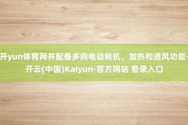 开yun体育网并配备多向电动转机、加热和透风功能-开云(中国)Kaiyun·官方网站 登录入口