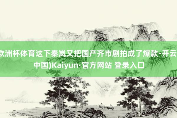 欧洲杯体育这下秦岚又把国产齐市剧拍成了爆款-开云(中国)Kaiyun·官方网站 登录入口