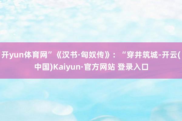 开yun体育网”《汉书·匈奴传》：“穿井筑城-开云(中国)Kaiyun·官方网站 登录入口