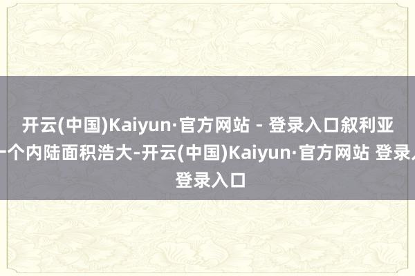 开云(中国)Kaiyun·官方网站 - 登录入口叙利亚是一个内陆面积浩大-开云(中国)Kaiyun·官方网站 登录入口