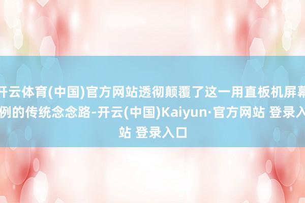 开云体育(中国)官方网站透彻颠覆了这一用直板机屏幕比例的传统念念路-开云(中国)Kaiyun·官方网站 登录入口
