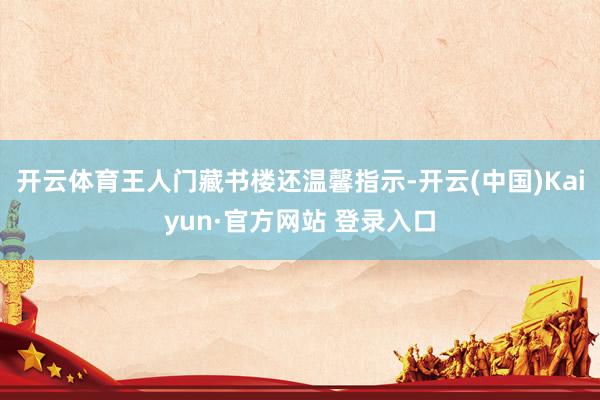 开云体育王人门藏书楼还温馨指示-开云(中国)Kaiyun·官方网站 登录入口