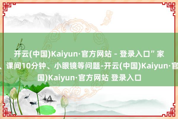 开云(中国)Kaiyun·官方网站 - 登录入口”家长驰念的电子屏、课间10分钟、小眼镜等问题-开云(中国)Kaiyun·官方网站 登录入口