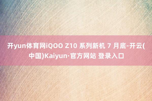 开yun体育网iQOO Z10 系列新机 7 月底-开云(中国)Kaiyun·官方网站 登录入口