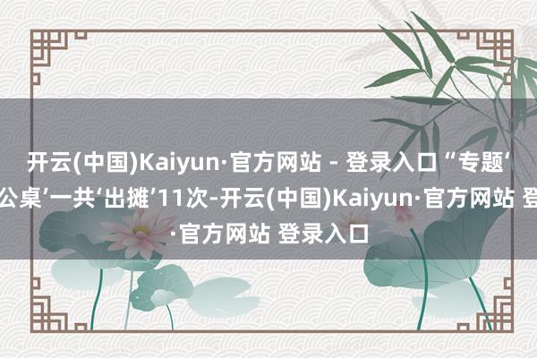 开云(中国)Kaiyun·官方网站 - 登录入口“专题‘流动办公桌’一共‘出摊’11次-开云(中国)Kaiyun·官方网站 登录入口