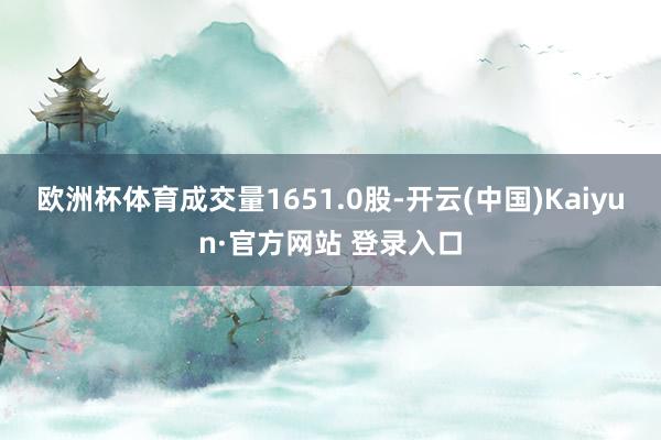 欧洲杯体育成交量1651.0股-开云(中国)Kaiyun·官方网站 登录入口