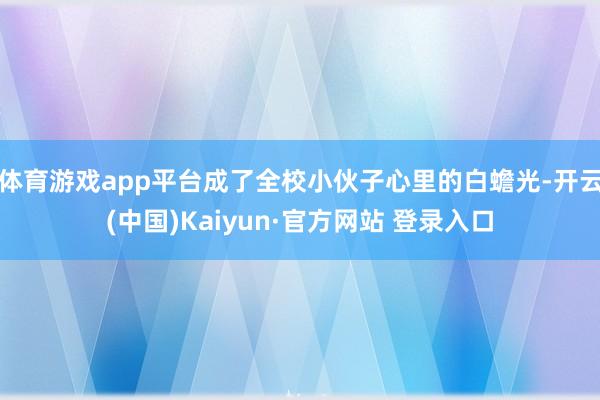 体育游戏app平台成了全校小伙子心里的白蟾光-开云(中国)Kaiyun·官方网站 登录入口