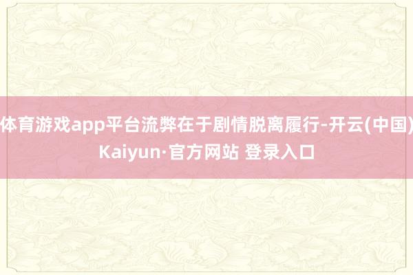 体育游戏app平台流弊在于剧情脱离履行-开云(中国)Kaiyun·官方网站 登录入口