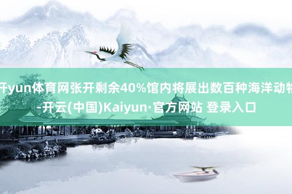 开yun体育网张开剩余40%馆内将展出数百种海洋动物-开云(中国)Kaiyun·官方网站 登录入口