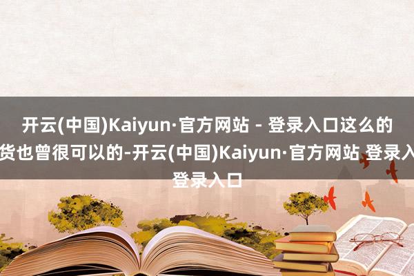 开云(中国)Kaiyun·官方网站 - 登录入口这么的收货也曾很可以的-开云(中国)Kaiyun·官方网站 登录入口