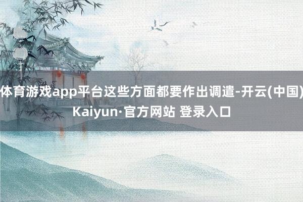 体育游戏app平台这些方面都要作出调遣-开云(中国)Kaiyun·官方网站 登录入口