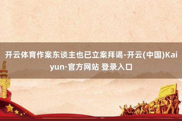 开云体育作案东谈主也已立案拜谒-开云(中国)Kaiyun·官方网站 登录入口