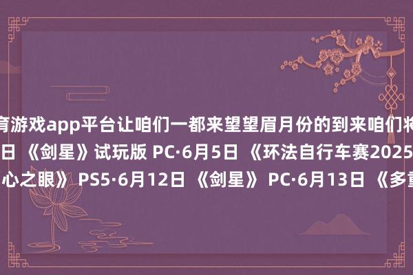 体育游戏app平台让咱们一都来望望眉月份的到来咱们将迎来哪些游戏吧！·6月1日 《剑星》试玩版 PC·6月5日 《环法自行车赛2025》 PS5·6月11日 《心之眼》 PS5·6月12日 《剑星》 PC·6月13日 《多重东说念主生》 PS5·6月19日 《葛叶雷说念 复刻版：超力兵团奇谭》 PS4|PS5·6月19日 《开球！REMATCH》 PS5·6月26日 《风暴之城》 PS5·6月26