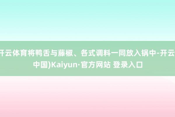 开云体育将鸭舌与藤椒、各式调料一同放入锅中-开云(中国)Kaiyun·官方网站 登录入口