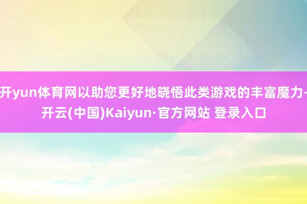 开yun体育网以助您更好地晓悟此类游戏的丰富魔力-开云(中国)Kaiyun·官方网站 登录入口
