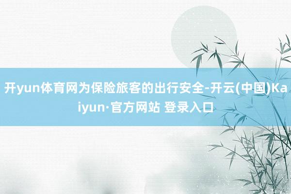 开yun体育网为保险旅客的出行安全-开云(中国)Kaiyun·官方网站 登录入口