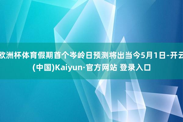 欧洲杯体育假期首个岑岭日预测将出当今5月1日-开云(中国)Kaiyun·官方网站 登录入口