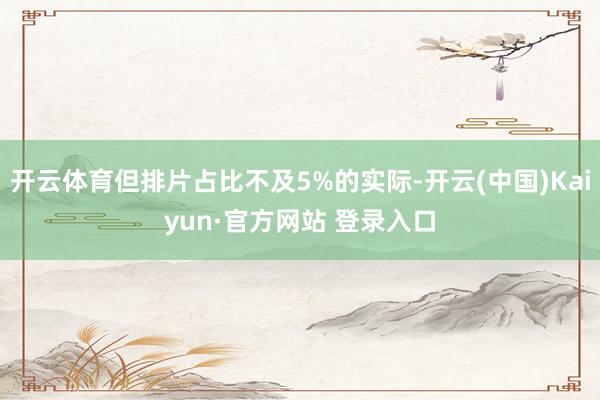 开云体育但排片占比不及5%的实际-开云(中国)Kaiyun·官方网站 登录入口