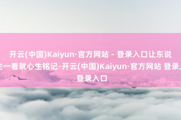 开云(中国)Kaiyun·官方网站 - 登录入口让东说念主一看就心生铭记-开云(中国)Kaiyun·官方网站 登录入口