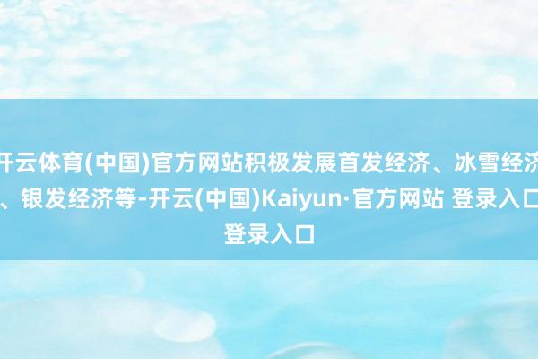 开云体育(中国)官方网站积极发展首发经济、冰雪经济、银发经济等-开云(中国)Kaiyun·官方网站 登录入口