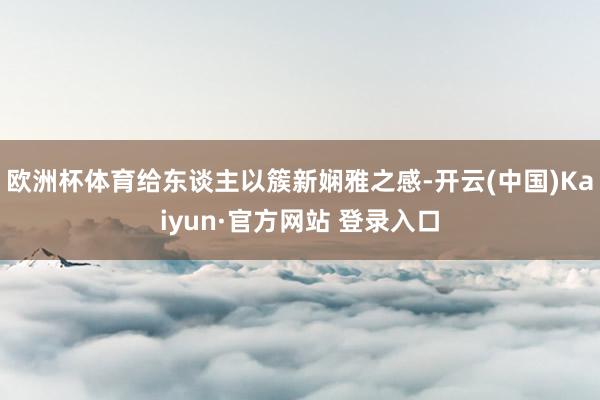 欧洲杯体育给东谈主以簇新娴雅之感-开云(中国)Kaiyun·官方网站 登录入口