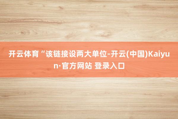 开云体育　　“该链接设两大单位-开云(中国)Kaiyun·官方网站 登录入口