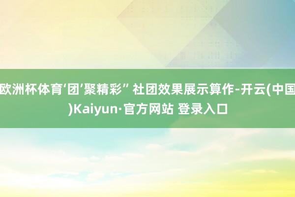 欧洲杯体育‘团’聚精彩”社团效果展示算作-开云(中国)Kaiyun·官方网站 登录入口