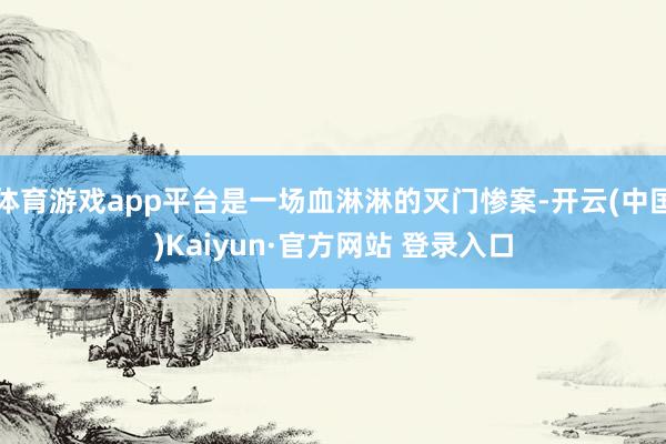 体育游戏app平台是一场血淋淋的灭门惨案-开云(中国)Kaiyun·官方网站 登录入口